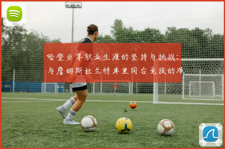 哈登分享职业生涯的坚持与挑战：与詹姆斯杜兰特库里同台竞技的艰辛