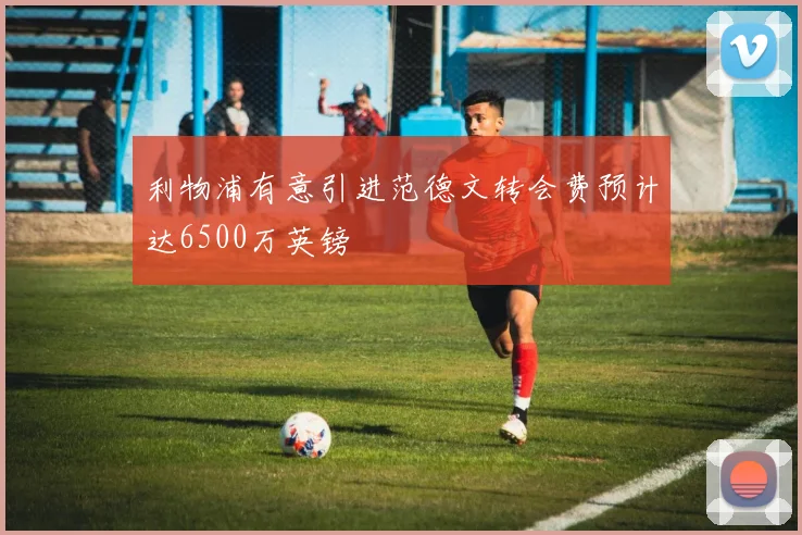 利物浦有意引进范德文转会费预计达6500万英镑