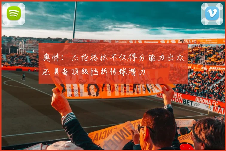 奥特：杰伦格林不仅得分能力出众还具备顶级挡拆传球潜力