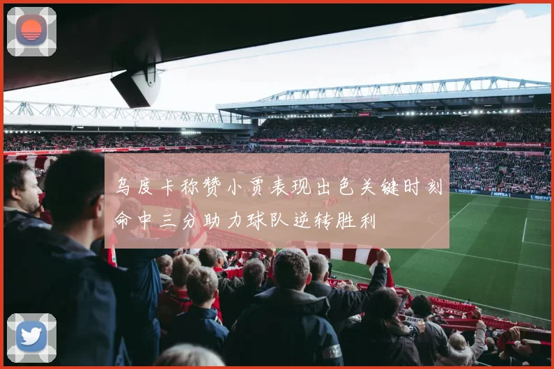 乌度卡称赞小贾表现出色关键时刻命中三分助力球队逆转胜利