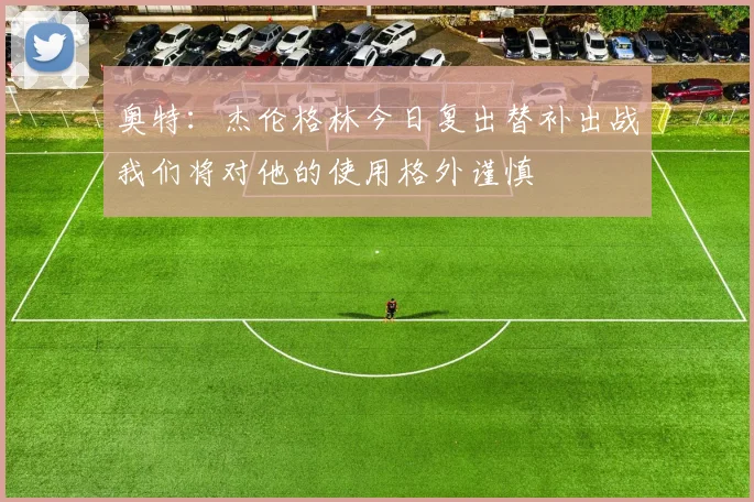 奥特：杰伦格林今日复出替补出战我们将对他的使用格外谨慎
