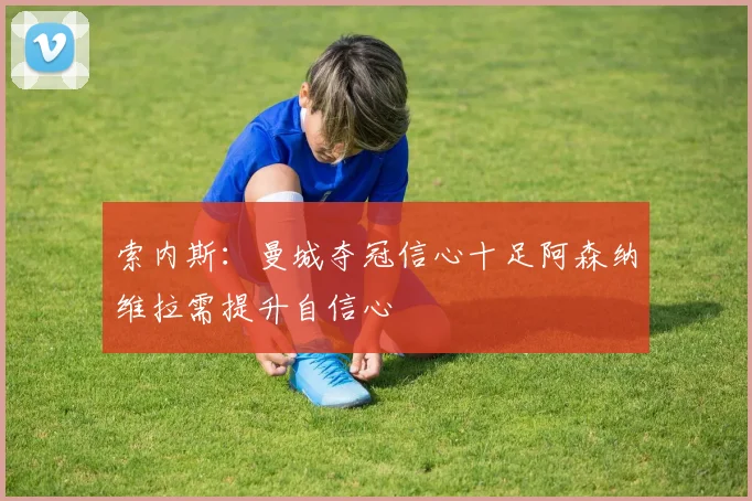 索内斯：曼城夺冠信心十足阿森纳维拉需提升自信心