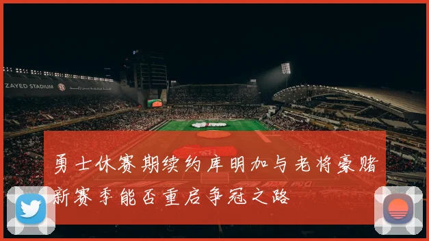 勇士休赛期续约库明加与老将豪赌新赛季能否重启争冠之路