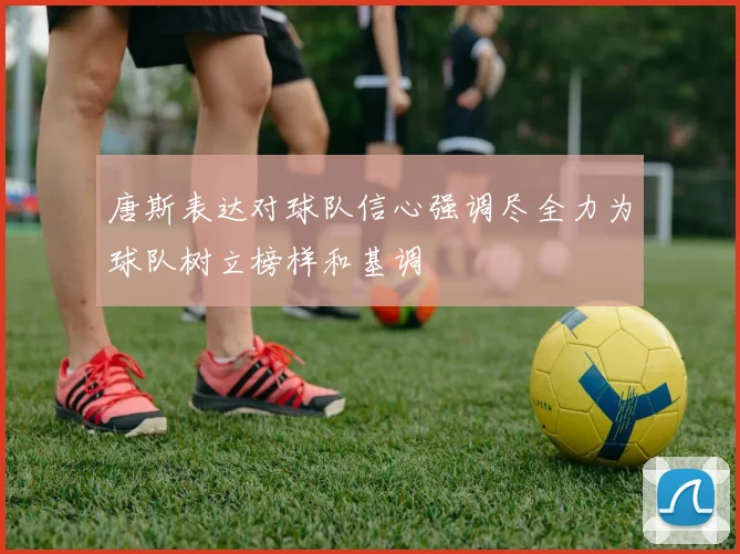 唐斯表达对球队信心强调尽全力为球队树立榜样和基调