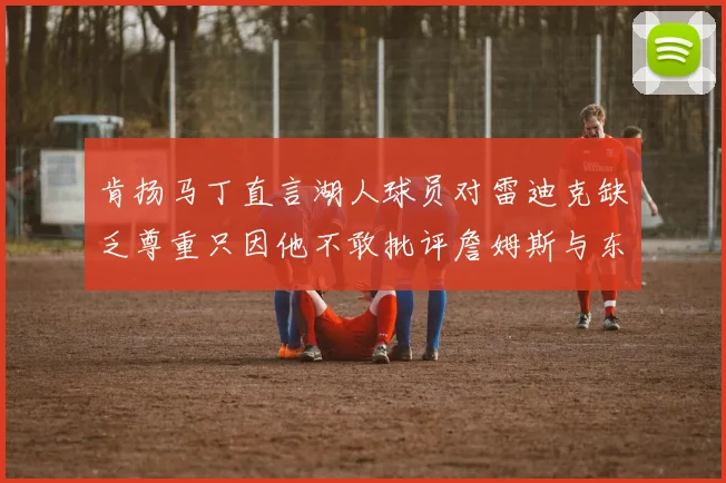 肯扬马丁直言湖人球员对雷迪克缺乏尊重只因他不敢批评詹姆斯与东契奇