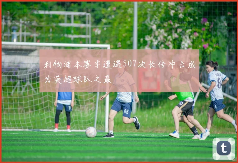 利物浦本赛季遭遇507次长传冲击成为英超球队之最