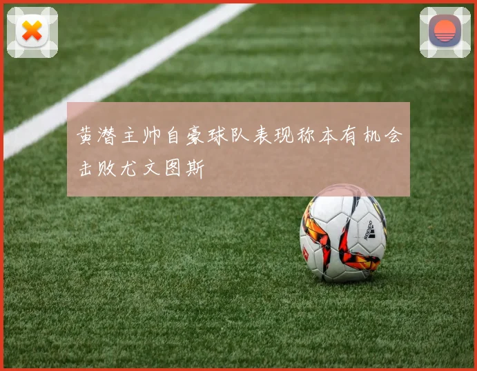 黄潜主帅自豪球队表现称本有机会击败尤文图斯