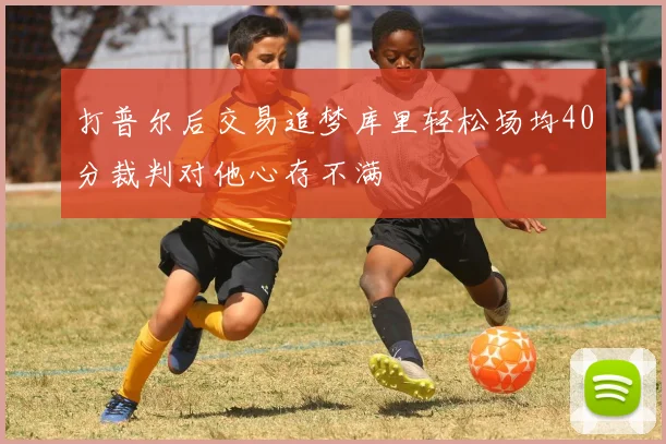 打普尔后交易追梦库里轻松场均40分裁判对他心存不满