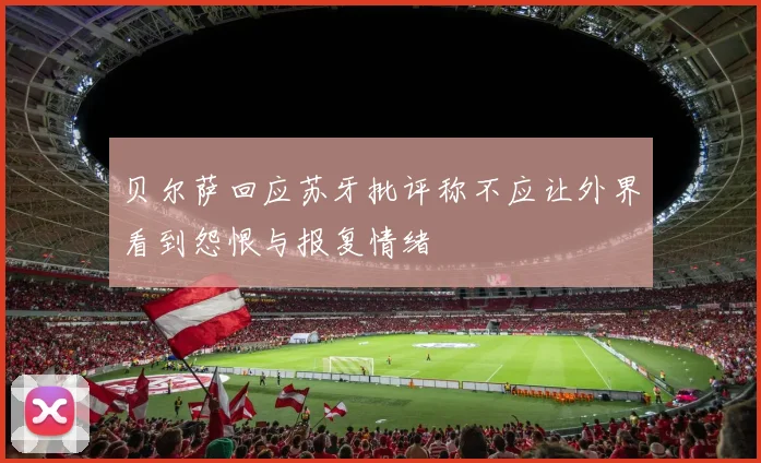 贝尔萨回应苏牙批评称不应让外界看到怨恨与报复情绪