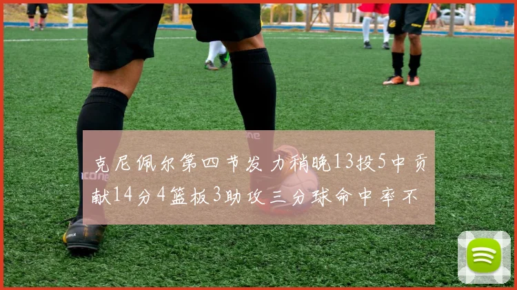 克尼佩尔第四节发力稍晚13投5中贡献14分4篮板3助攻三分球命中率不佳
