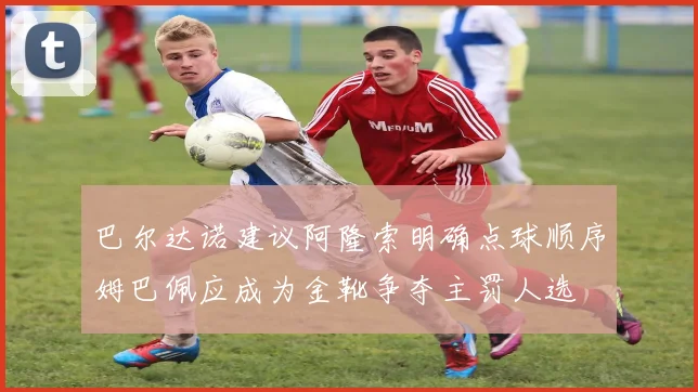 巴尔达诺建议阿隆索明确点球顺序姆巴佩应成为金靴争夺主罚人选