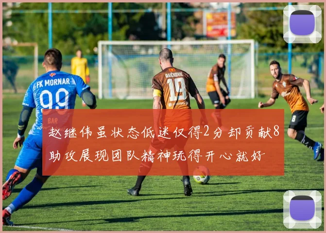 赵继伟虽状态低迷仅得2分却贡献8助攻展现团队精神玩得开心就好