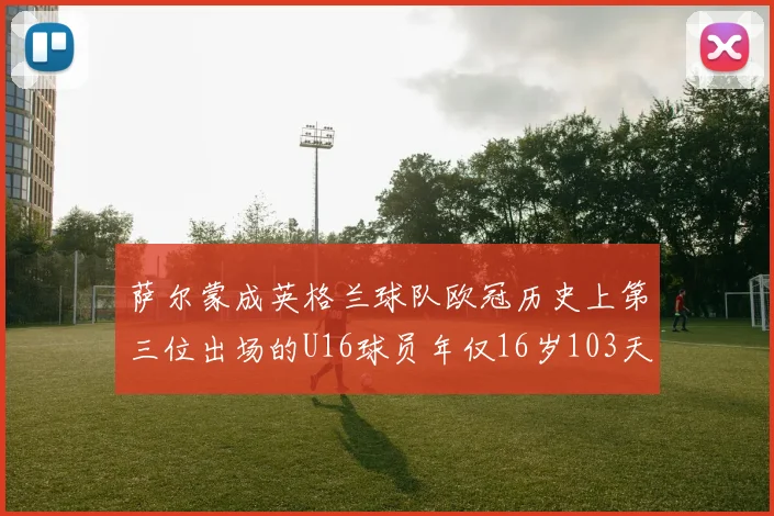 萨尔蒙成英格兰球队欧冠历史上第三位出场的U16球员年仅16岁103天