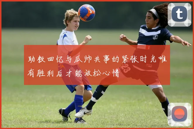 助教回忆与瓜帅共事的紧张时光唯有胜利后才能放松心情