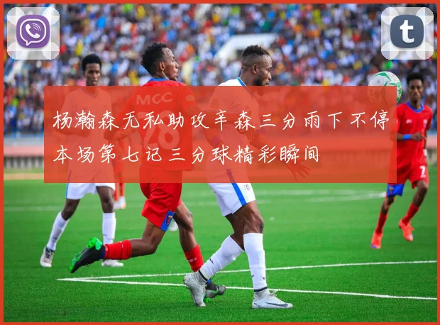 杨瀚森无私助攻辛森三分雨下不停本场第七记三分球精彩瞬间