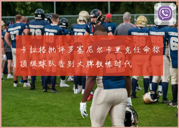 卡拉格批评罗塞尼尔卡里克任命称顶级球队告别大牌教练时代