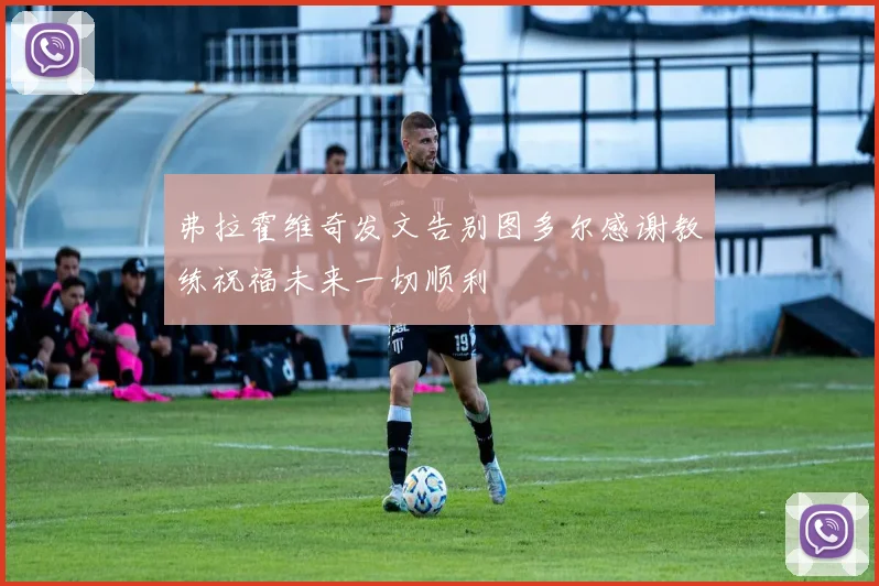 弗拉霍维奇发文告别图多尔感谢教练祝福未来一切顺利