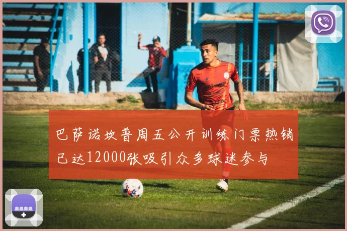 巴萨诺坎普周五公开训练门票热销已达12000张吸引众多球迷参与