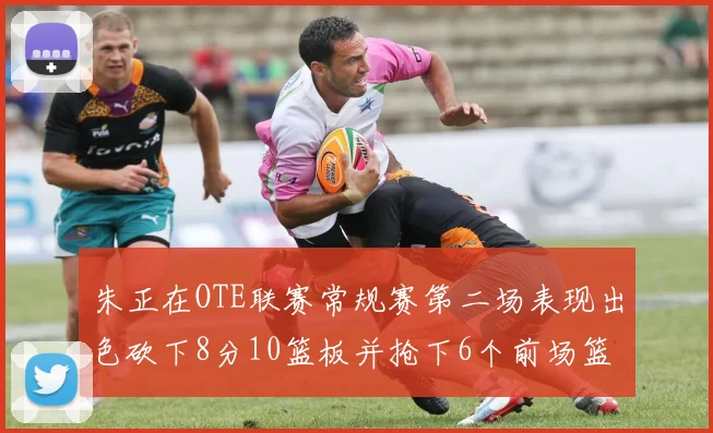 朱正在OTE联赛常规赛第二场表现出色砍下8分10篮板并抢下6个前场篮板
