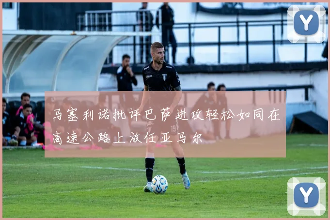 马塞利诺批评巴萨进攻轻松如同在高速公路上放任亚马尔