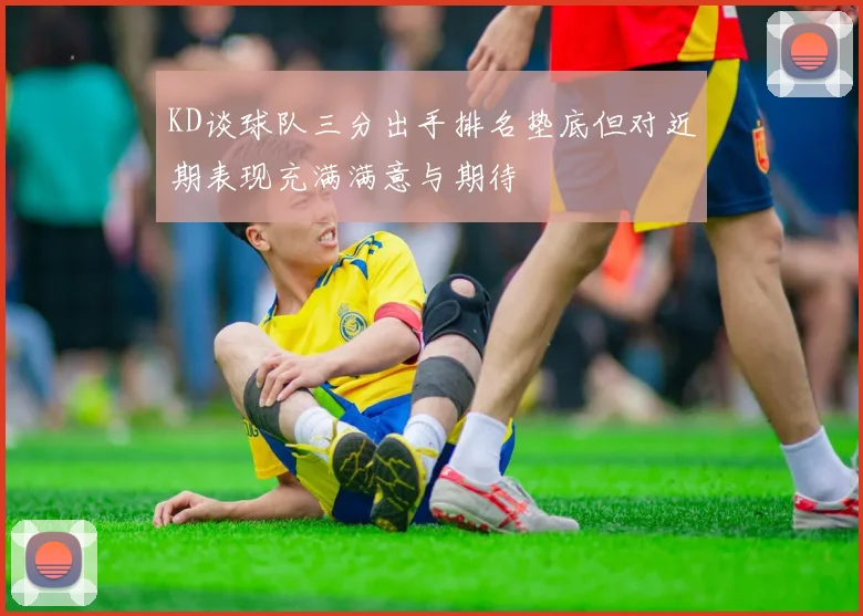 KD谈球队三分出手排名垫底但对近期表现充满满意与期待