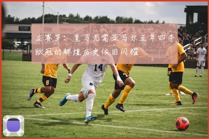 龙赛罗：皇马无需亚马尔五年四夺欧冠的辉煌历史依旧闪耀