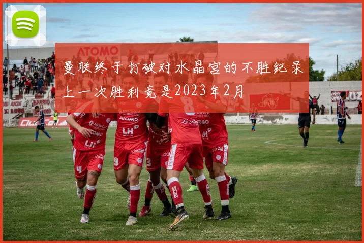 曼联终于打破对水晶宫的不胜纪录上一次胜利竟是2023年2月