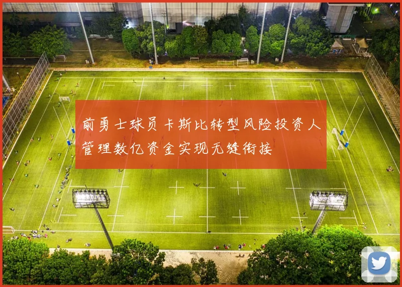 前勇士球员卡斯比转型风险投资人管理数亿资金实现无缝衔接
