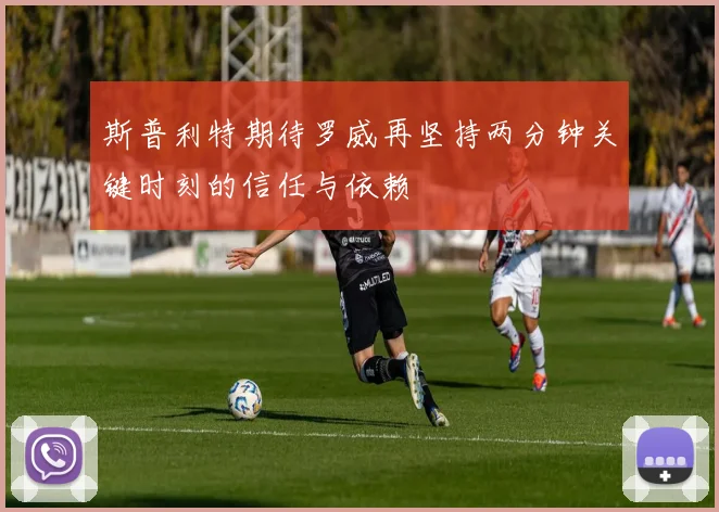 斯普利特期待罗威再坚持两分钟关键时刻的信任与依赖