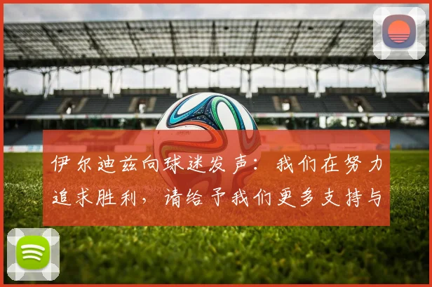 伊尔迪兹向球迷发声：我们在努力追求胜利，请给予我们更多支持与鼓励