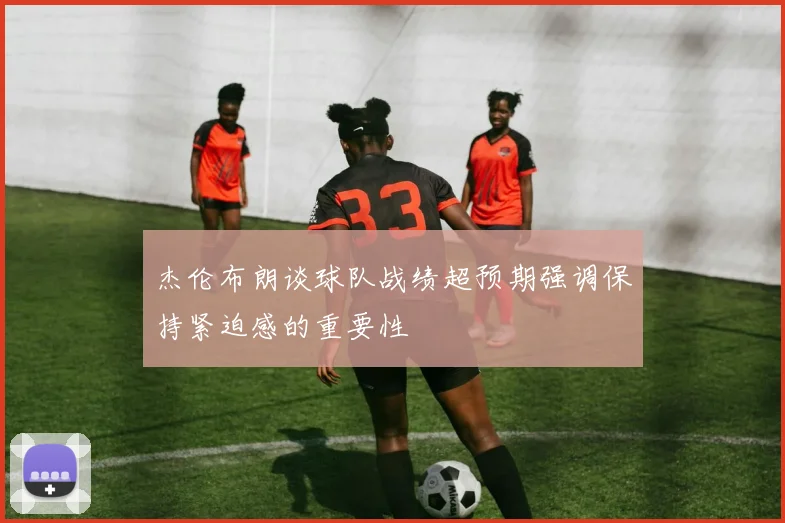 杰伦布朗谈球队战绩超预期强调保持紧迫感的重要性