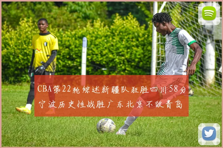 CBA第22轮综述新疆队狂胜四川58分宁波历史性战胜广东北京不敌青岛