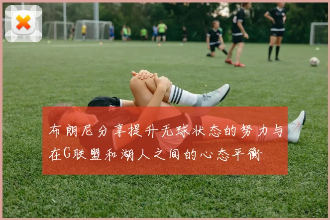 布朗尼分享提升无球状态的努力与在G联盟和湖人之间的心态平衡