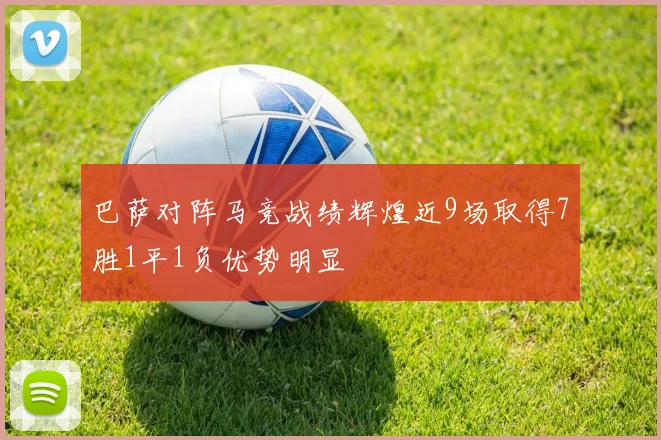 巴萨对阵马竞战绩辉煌近9场取得7胜1平1负优势明显