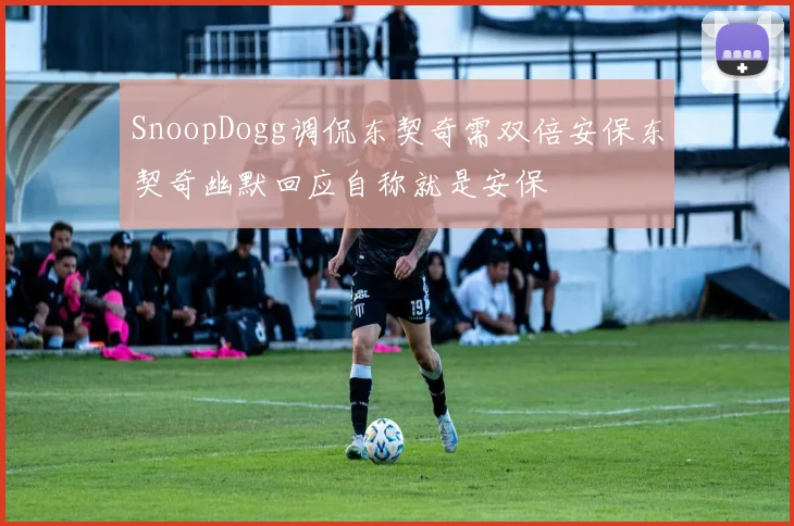 SnoopDogg调侃东契奇需双倍安保东契奇幽默回应自称就是安保