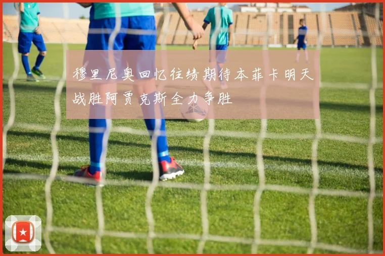 穆里尼奥回忆往绩期待本菲卡明天战胜阿贾克斯全力争胜