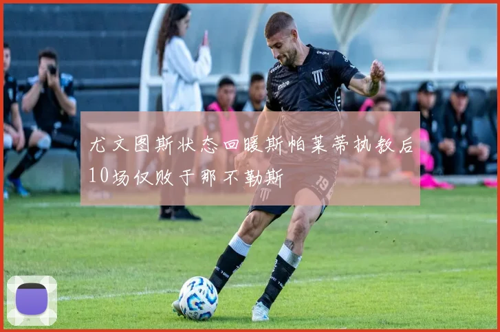 尤文图斯状态回暖斯帕莱蒂执教后10场仅败于那不勒斯
