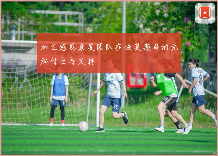 加兰感恩康复团队在恢复期间的无私付出与支持