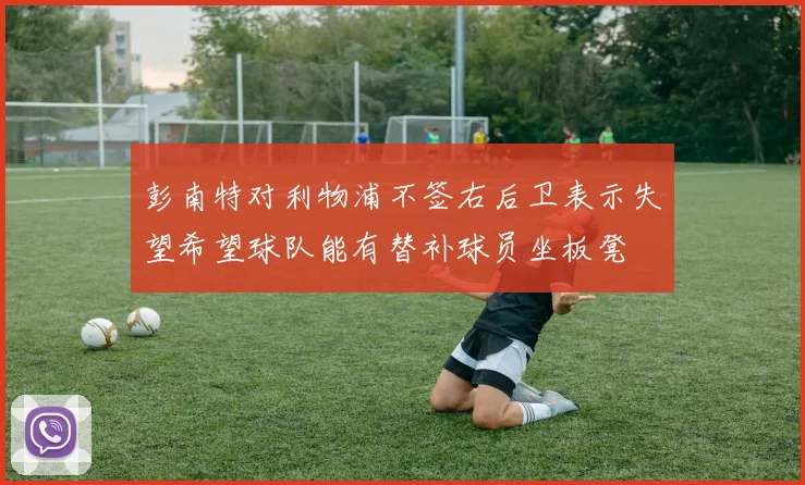 彭南特对利物浦不签右后卫表示失望希望球队能有替补球员坐板凳
