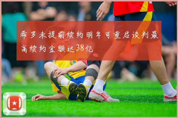 希罗未提前续约明年可重启谈判最高续约金额达38亿