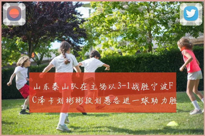 山东泰山队在主场以3-1战胜宁波FC泽卡刘彬彬段刘愚各进一球助力胜利