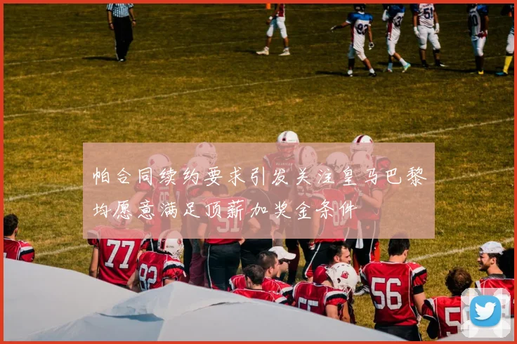 帕合同续约要求引发关注皇马巴黎均愿意满足顶薪加奖金条件