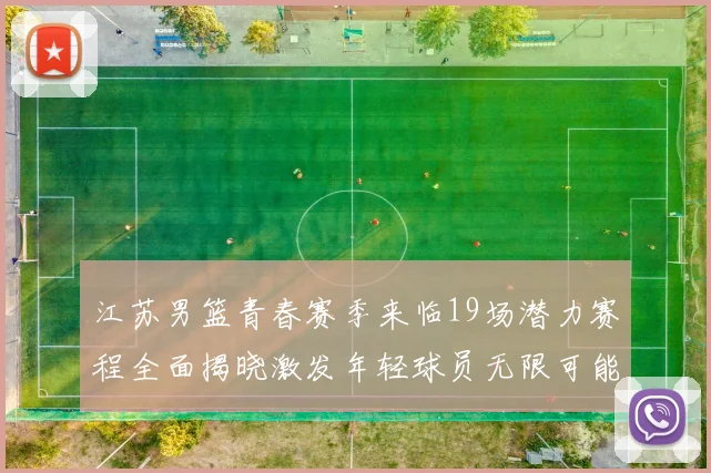 江苏男篮青春赛季来临19场潜力赛程全面揭晓激发年轻球员无限可能