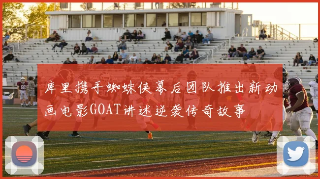 库里携手蜘蛛侠幕后团队推出新动画电影GOAT讲述逆袭传奇故事