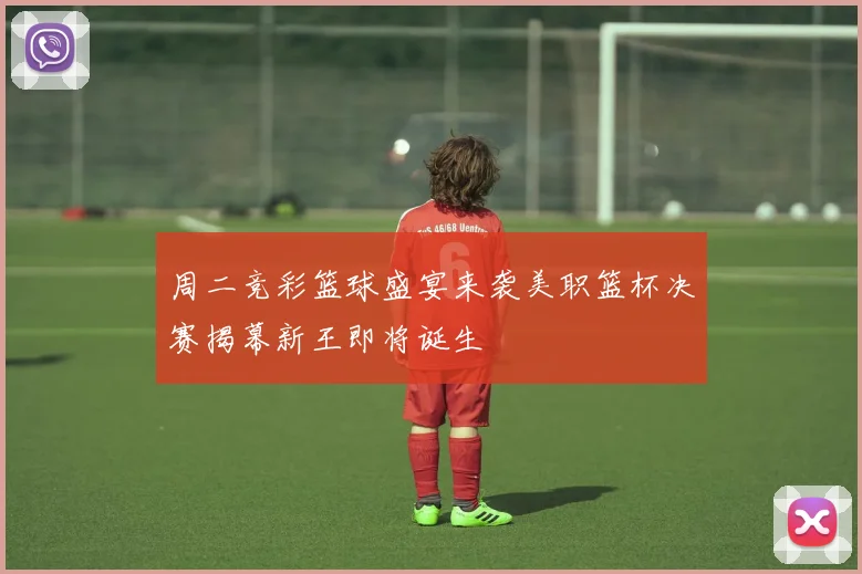 周二竞彩篮球盛宴来袭美职篮杯决赛揭幕新王即将诞生