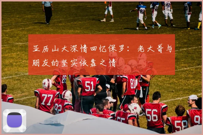 亚历山大深情回忆保罗：老大哥与朋友的坚实依靠之情