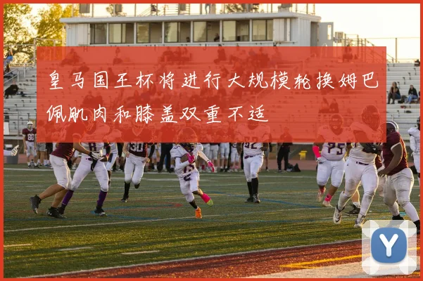 皇马国王杯将进行大规模轮换姆巴佩肌肉和膝盖双重不适