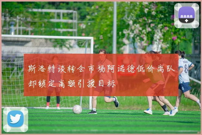 斯洛特谈转会市场阿诺德低价离队却锁定高额引援目标
