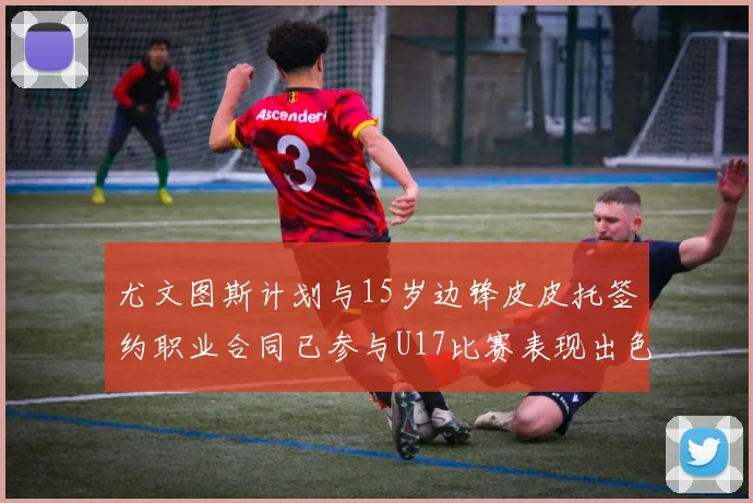 尤文图斯计划与15岁边锋皮皮托签约职业合同已参与U17比赛表现出色
