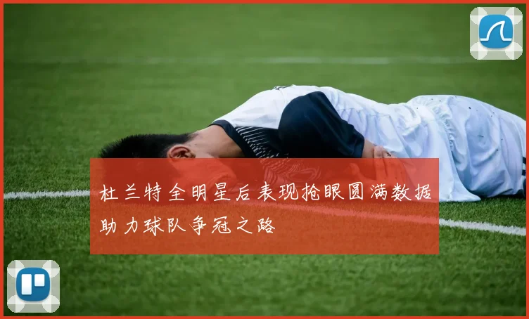 杜兰特全明星后表现抢眼圆满数据助力球队争冠之路